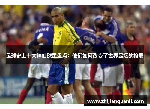 足球史上十大神仙球星盘点：他们如何改变了世界足坛的格局