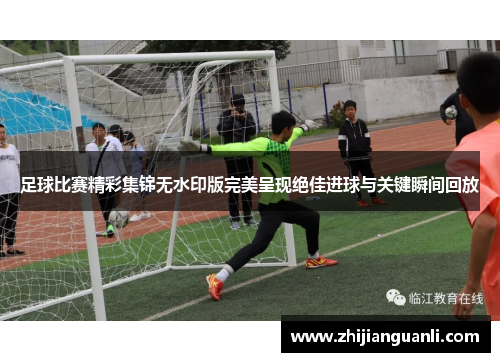 足球比赛精彩集锦无水印版完美呈现绝佳进球与关键瞬间回放