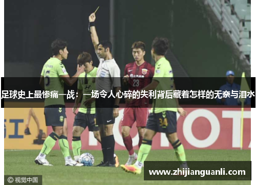 足球史上最惨痛一战：一场令人心碎的失利背后藏着怎样的无奈与泪水